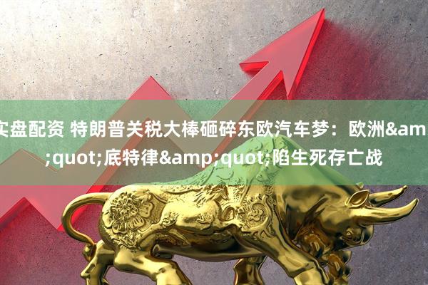 实盘配资 特朗普关税大棒砸碎东欧汽车梦：欧洲&quot;底特律&quot;陷生死存亡战