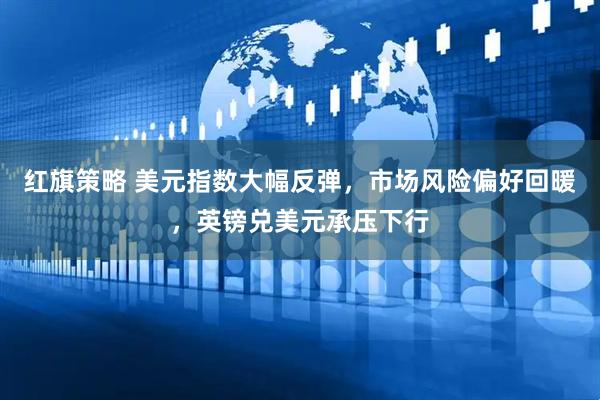 红旗策略 美元指数大幅反弹，市场风险偏好回暖，英镑兑美元承压下行