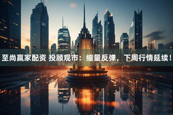 至尚赢家配资 投顾观市：缩量反弹，下周行情延续！