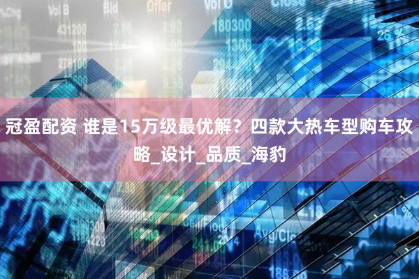 冠盈配资 谁是15万级最优解？四款大热车型购车攻略_设计_品质_海豹