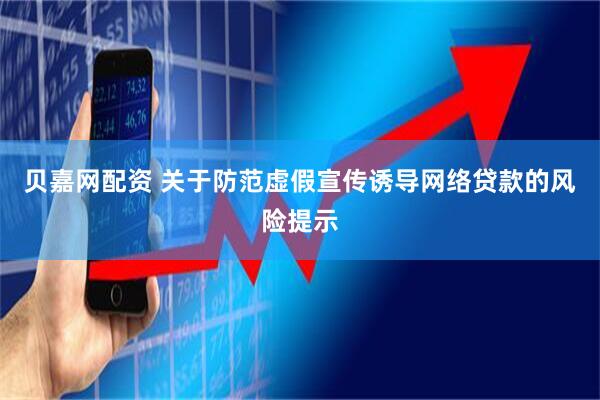 贝嘉网配资 关于防范虚假宣传诱导网络贷款的风险提示