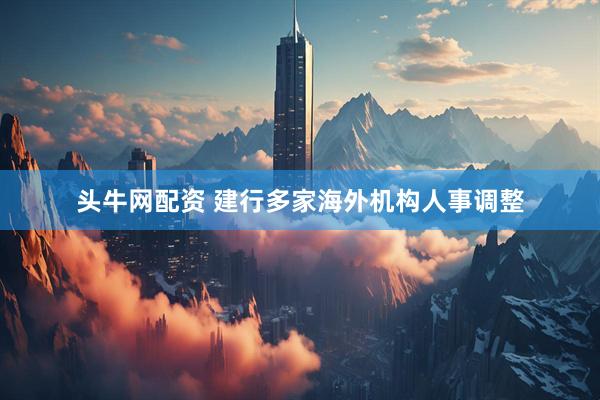头牛网配资 建行多家海外机构人事调整
