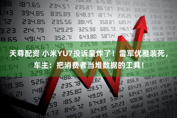 天尊配资 小米YU7投诉量炸了！雷军优雅装死，车主：把消费者当堆数据的工具！