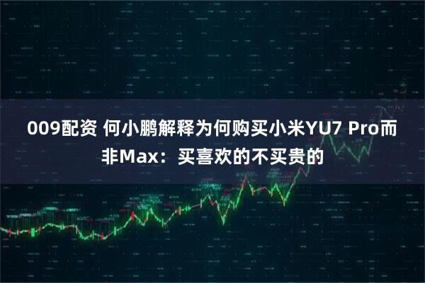 009配资 何小鹏解释为何购买小米YU7 Pro而非Max：买喜欢的不买贵的