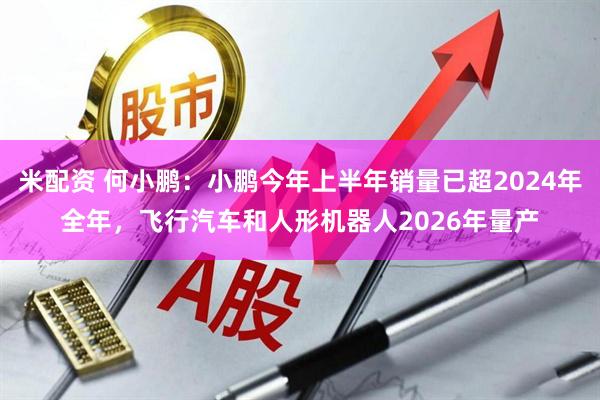 米配资 何小鹏：小鹏今年上半年销量已超2024年全年，飞行汽车和人形机器人2026年量产