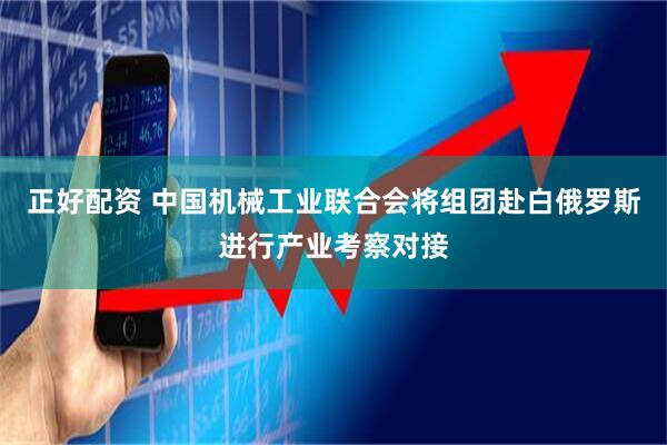 正好配资 中国机械工业联合会将组团赴白俄罗斯进行产业考察对接