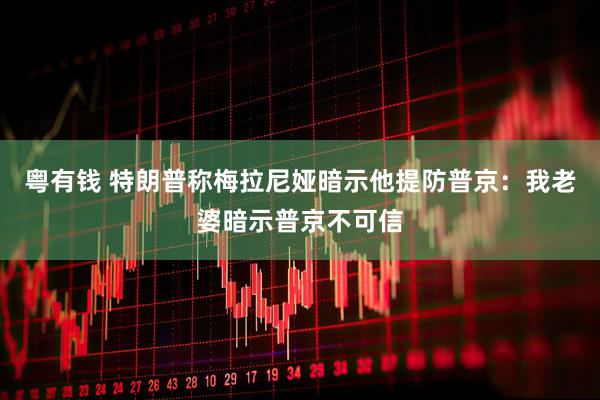 粤有钱 特朗普称梅拉尼娅暗示他提防普京：我老婆暗示普京不可信