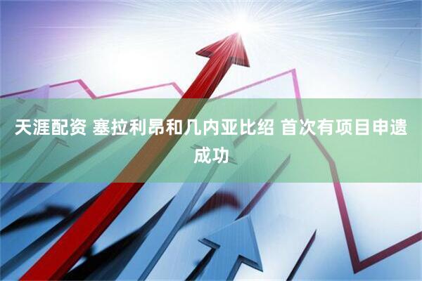 天涯配资 塞拉利昂和几内亚比绍 首次有项目申遗成功