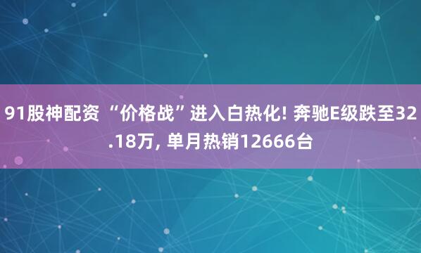 91股神配资 “价格战”进入白热化! 奔驰E级跌至32.18万, 单月热销12666台