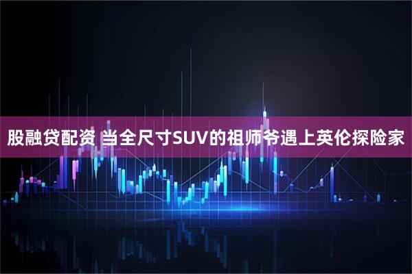 股融贷配资 当全尺寸SUV的祖师爷遇上英伦探险家