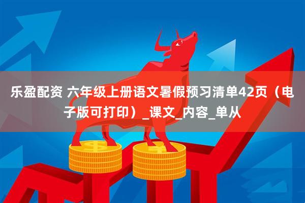 乐盈配资 六年级上册语文暑假预习清单42页（电子版可打印）_课文_内容_单从