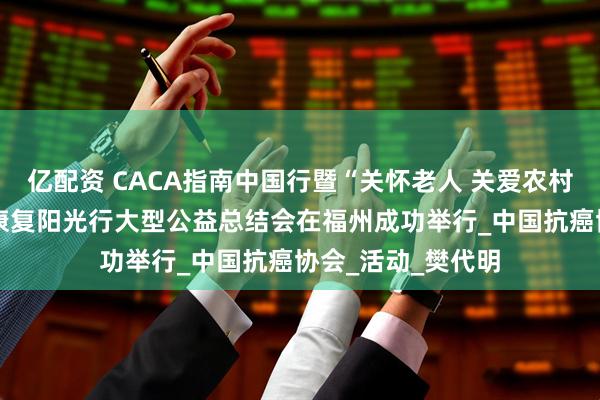 亿配资 CACA指南中国行暨“关怀老人 关爱农村 健康福建”肿瘤康复阳光行大型公益总结会在福州成功举行_中国抗癌协会_活动_樊代明