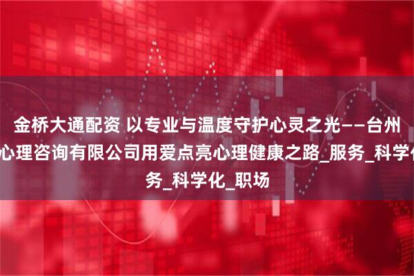金桥大通配资 以专业与温度守护心灵之光——台州市素简心理咨询有限公司用爱点亮心理健康之路_服务_科学化_职场
