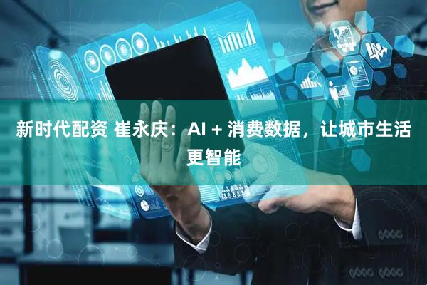 新时代配资 崔永庆：AI + 消费数据，让城市生活更智能
