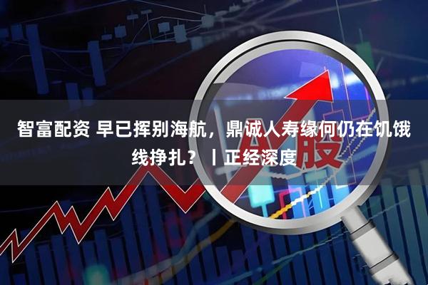 智富配资 早已挥别海航，鼎诚人寿缘何仍在饥饿线挣扎？丨正经深度