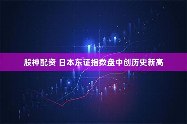 股神配资 日本东证指数盘中创历史新高
