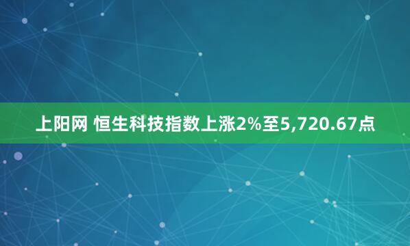 上阳网 恒生科技指数上涨2%至5,720.67点