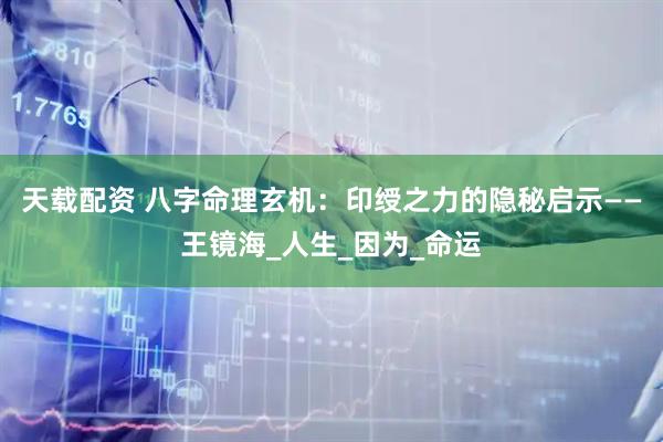 天载配资 八字命理玄机：印绶之力的隐秘启示——王镜海_人生_因为_命运