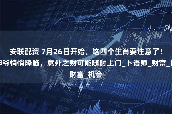 安联配资 7月26日开始，这四个生肖要注意了！财神爷悄悄降临，意外之财可能随时上门_卜语师_财富_机会
