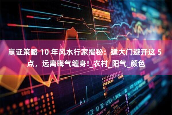 赢证策略 10 年风水行家揭秘：建大门避开这 5 点，远离晦气缠身!_农村_阳气_颜色