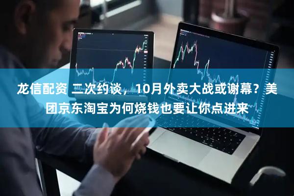 龙信配资 二次约谈，10月外卖大战或谢幕？美团京东淘宝为何烧钱也要让你点进来