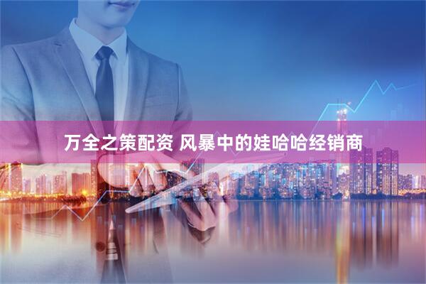 万全之策配资 风暴中的娃哈哈经销商