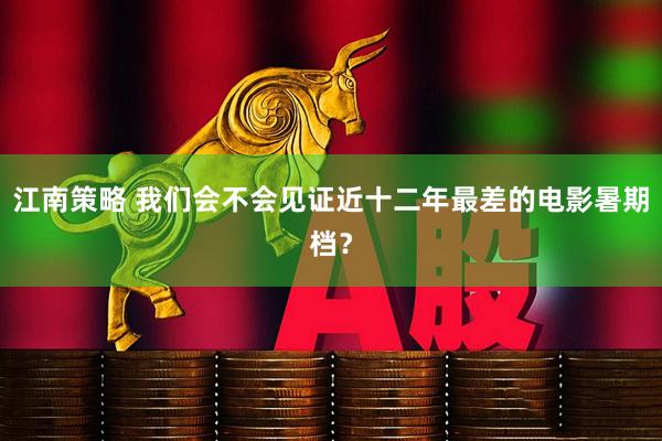 江南策略 我们会不会见证近十二年最差的电影暑期档？