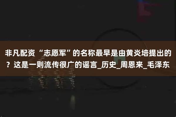 非凡配资 “志愿军”的名称最早是由黄炎培提出的？这是一则流传很广的谣言_历史_周恩来_毛泽东