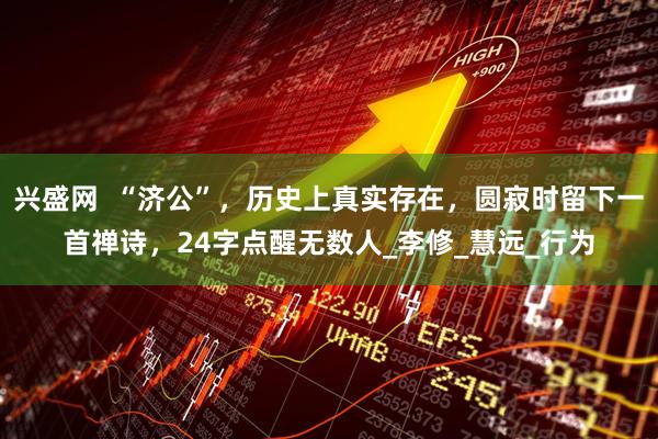 兴盛网  “济公”，历史上真实存在，圆寂时留下一首禅诗，24字点醒无数人_李修_慧远_行为