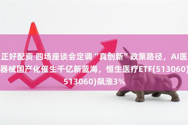 正好配资 四场座谈会定调“真创新”政策路径，AI医疗+高端器械国产化催生千亿新蓝海，恒生医疗ETF(513060)飙涨3%