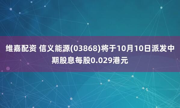 维嘉配资 信义能源(03868)将于10月10日派发中期股息每股0.029港元