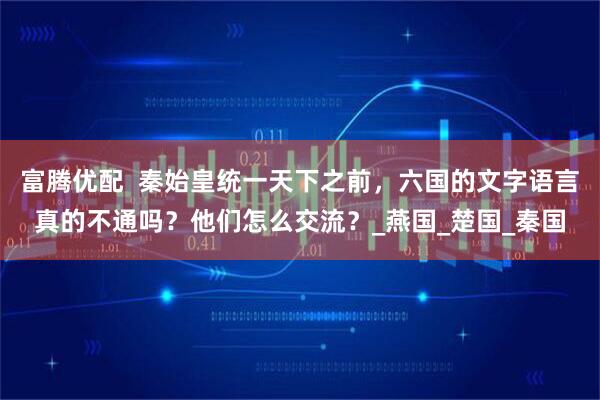 富腾优配  秦始皇统一天下之前，六国的文字语言真的不通吗？他们怎么交流？_燕国_楚国_秦国