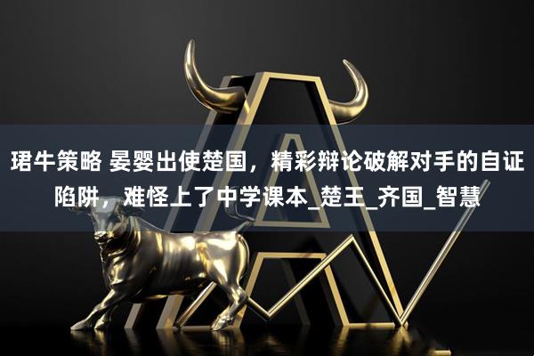 珺牛策略 晏婴出使楚国，精彩辩论破解对手的自证陷阱，难怪上了中学课本_楚王_齐国_智慧