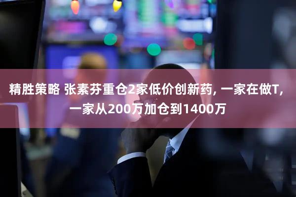 精胜策略 张素芬重仓2家低价创新药, 一家在做T, 一家从200万加仓到1400万