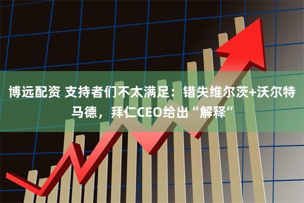 博远配资 支持者们不太满足：错失维尔茨+沃尔特马德，拜仁CEO给出“解释”