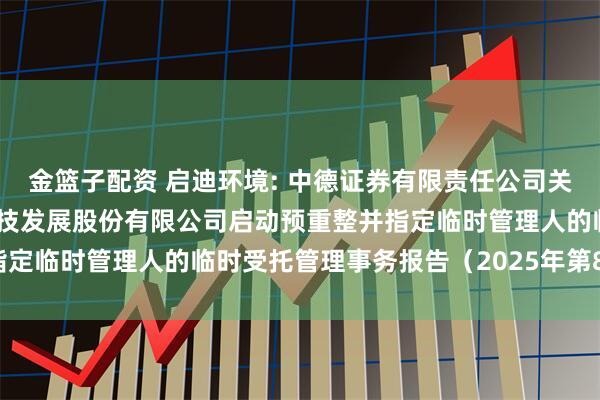 金篮子配资 启迪环境: 中德证券有限责任公司关于法院决定对启迪环境科技发展股份有限公司启动预重整并指定临时管理人的临时受托管理事务报告(2025年第8次)(1)