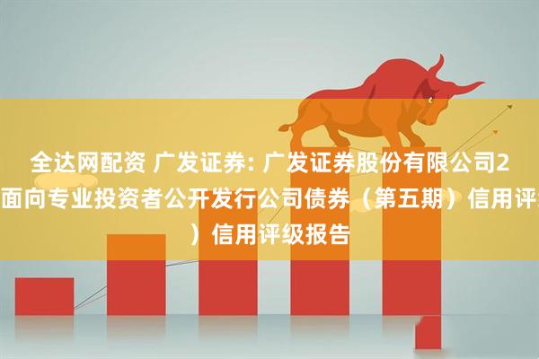 全达网配资 广发证券: 广发证券股份有限公司2025年面向专业投资者公开发行公司债券(第五期)信用评级报告