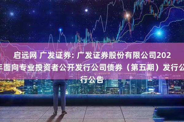 启远网 广发证券: 广发证券股份有限公司2025年面向专业投资者公开发行公司债券(第五期)发行公告