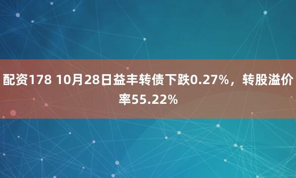 配资178 10月28日益丰转债下跌0.27%,转股溢价率55.22%