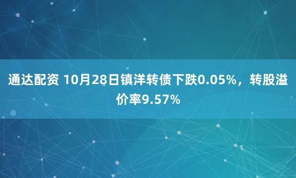 通达配资 10月28日镇洋转债下跌0.05%,转股溢价率9.57%