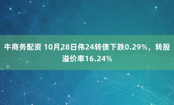 牛商务配资 10月28日伟24转债下跌0.29%,转股溢价率16.24%
