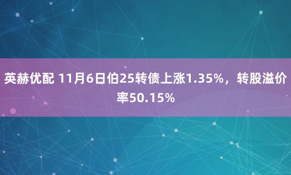 英赫优配 11月6日伯25转债上涨1.35%，转股溢价率50.15%