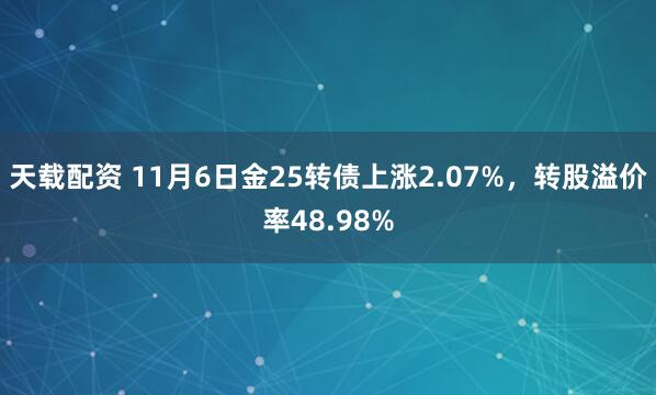 天载配资 11月6日金25转债上涨2.07%，转股溢价率48.98%