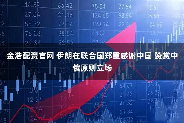 金浩配资官网 伊朗在联合国郑重感谢中国 赞赏中俄原则立场