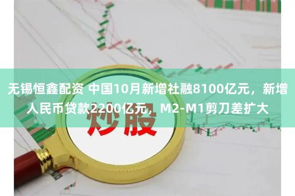 无锡恒鑫配资 中国10月新增社融8100亿元,新增人民币贷款2200亿元,M2-M1剪刀差扩大