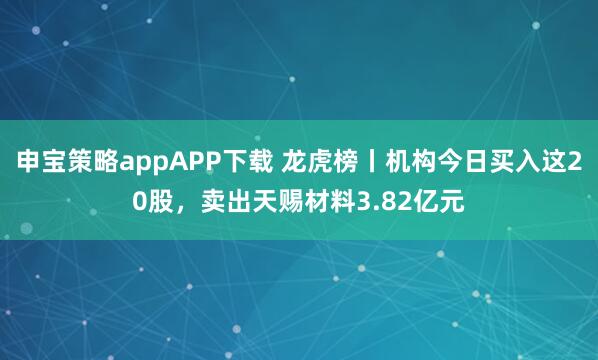 申宝策略appAPP下载 龙虎榜丨机构今日买入这20股，卖出天赐材料3.82亿元