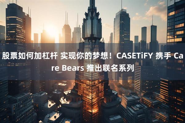 股票如何加杠杆 实现你的梦想！CASETiFY 携手 Care Bears 推出联名系列
