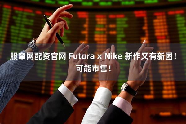 股窜网配资官网 Futura x Nike 新作又有新图！可能市售！