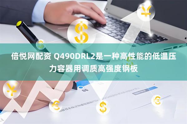 倍悦网配资 Q490DRL2是一种高性能的低温压力容器用调质高强度钢板