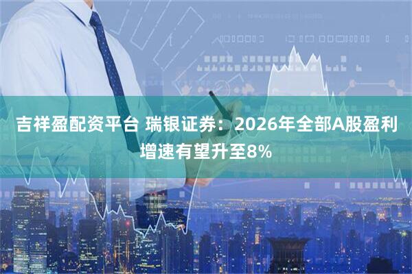 吉祥盈配资平台 瑞银证券：2026年全部A股盈利增速有望升至8%
